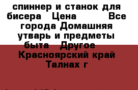 спиннер и станок для бисера › Цена ­ 500 - Все города Домашняя утварь и предметы быта » Другое   . Красноярский край,Талнах г.